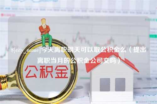 周口今天离职明天可以取公积金么（提出离职当月的公积金公司交吗）