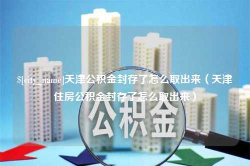 周口天津公积金封存了怎么取出来（天津住房公积金封存了怎么取出来）