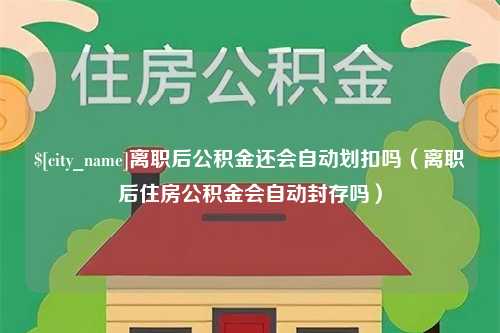 周口离职后公积金还会自动划扣吗（离职后住房公积金会自动封存吗）