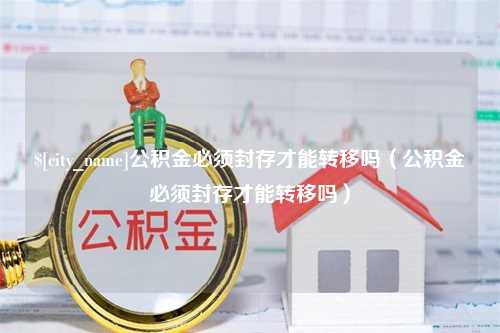 周口公积金必须封存才能转移吗（公积金必须封存才能转移吗）