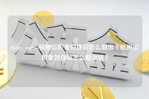 周口杭州公积金封存后怎么取出（杭州公积金封存后怎么取出钱）