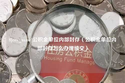 周口公积金单位内部封存（公积金单位内部封存怎么办理续交）