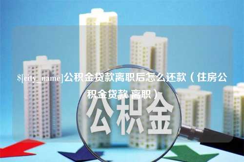 周口公积金贷款离职后怎么还款（住房公积金贷款 离职）