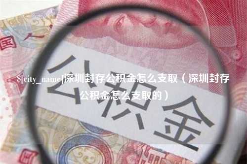 周口深圳封存公积金怎么支取（深圳封存公积金怎么支取的）