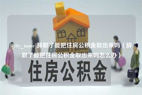 周口辞职了能把住房公积金取出来吗（辞职了能把住房公积金取出来吗怎么办）