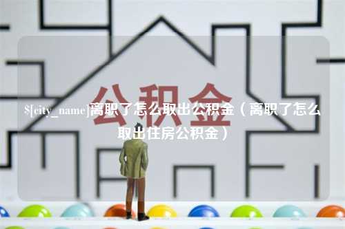 周口离职了怎么取出公积金（离职了怎么取出住房公积金）