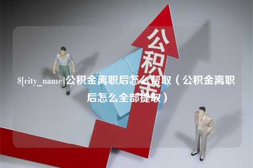 周口公积金离职后怎么帮取（公积金离职后怎么全部提取）